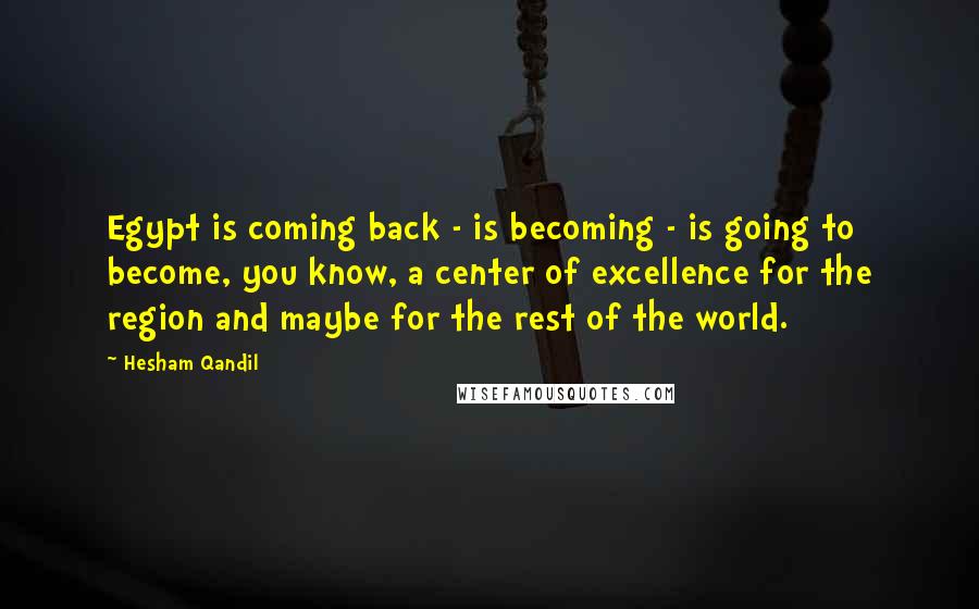 Hesham Qandil Quotes: Egypt is coming back - is becoming - is going to become, you know, a center of excellence for the region and maybe for the rest of the world.