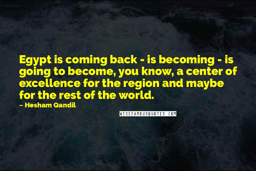 Hesham Qandil Quotes: Egypt is coming back - is becoming - is going to become, you know, a center of excellence for the region and maybe for the rest of the world.