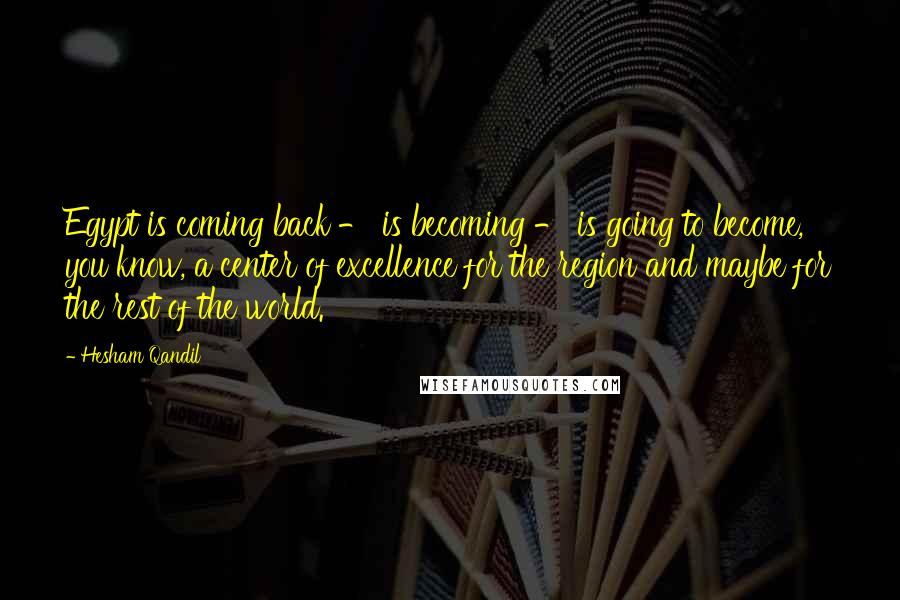 Hesham Qandil Quotes: Egypt is coming back - is becoming - is going to become, you know, a center of excellence for the region and maybe for the rest of the world.