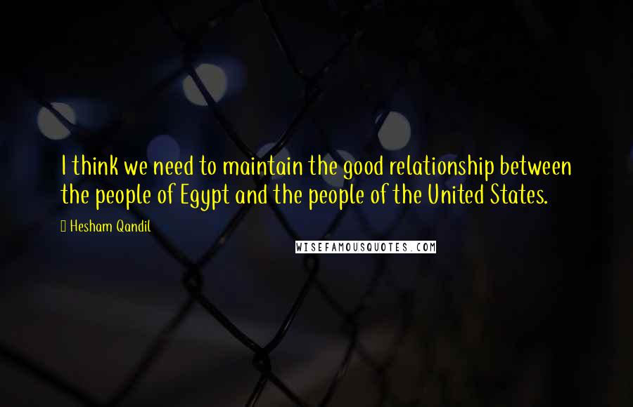 Hesham Qandil Quotes: I think we need to maintain the good relationship between the people of Egypt and the people of the United States.
