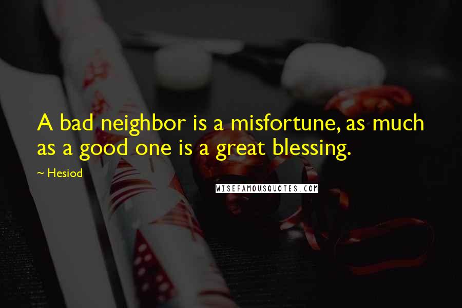 Hesiod Quotes: A bad neighbor is a misfortune, as much as a good one is a great blessing.