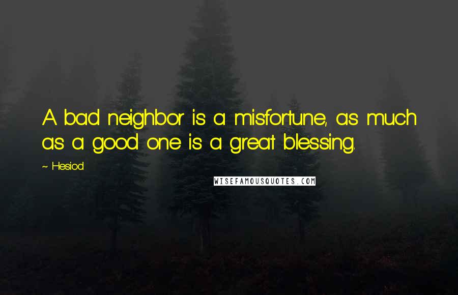 Hesiod Quotes: A bad neighbor is a misfortune, as much as a good one is a great blessing.