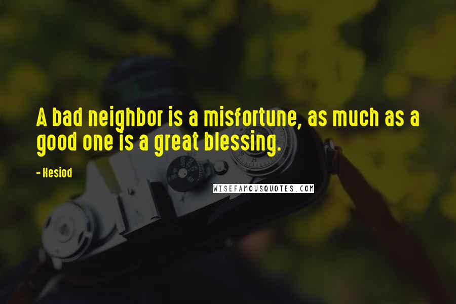 Hesiod Quotes: A bad neighbor is a misfortune, as much as a good one is a great blessing.