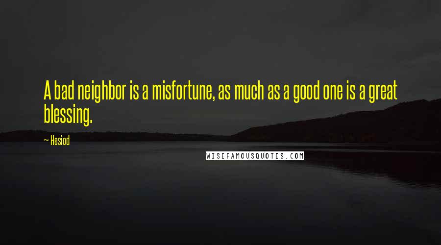 Hesiod Quotes: A bad neighbor is a misfortune, as much as a good one is a great blessing.