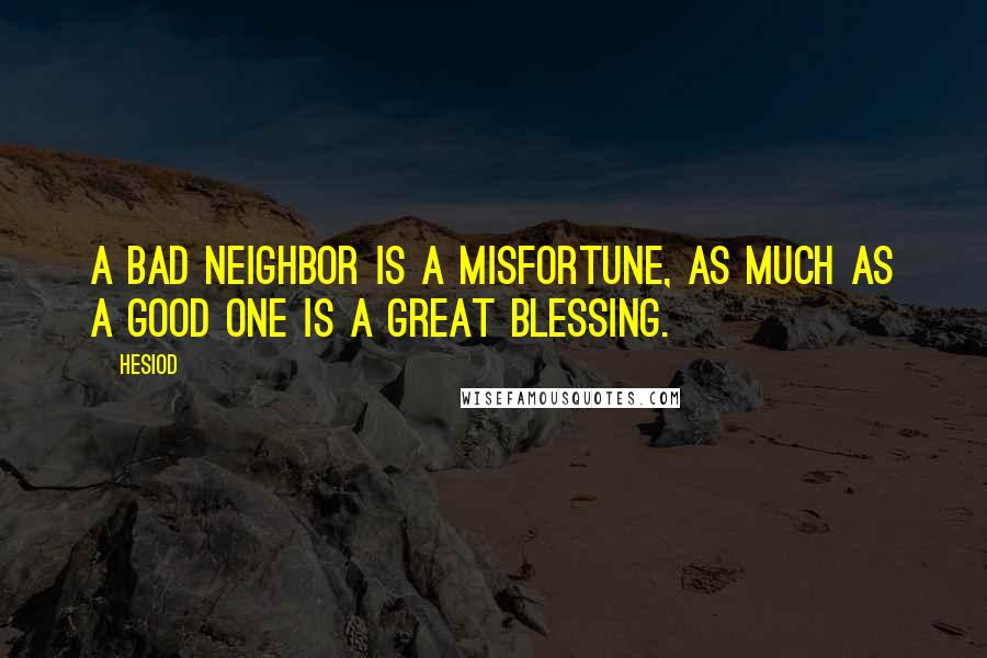 Hesiod Quotes: A bad neighbor is a misfortune, as much as a good one is a great blessing.