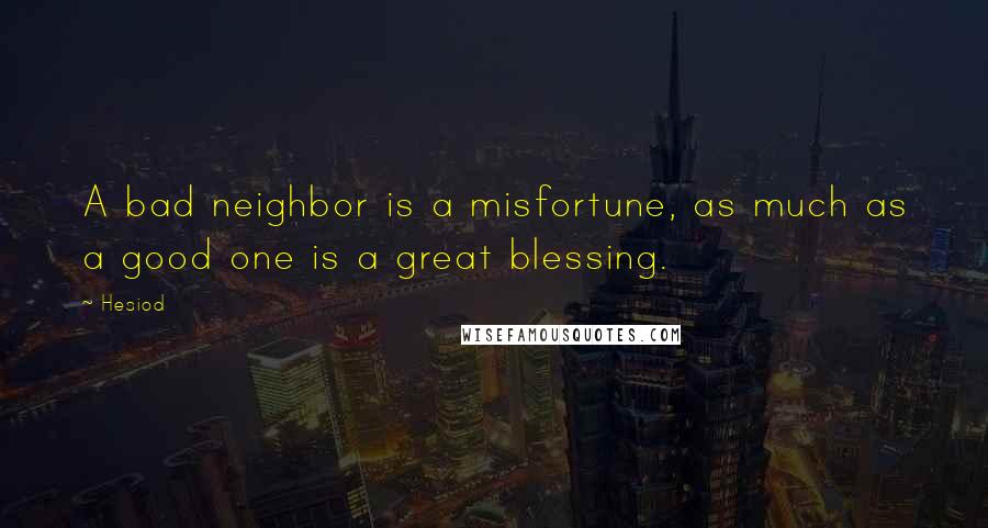 Hesiod Quotes: A bad neighbor is a misfortune, as much as a good one is a great blessing.