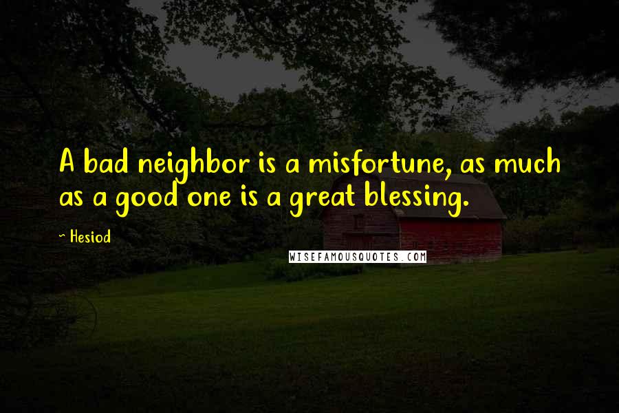 Hesiod Quotes: A bad neighbor is a misfortune, as much as a good one is a great blessing.