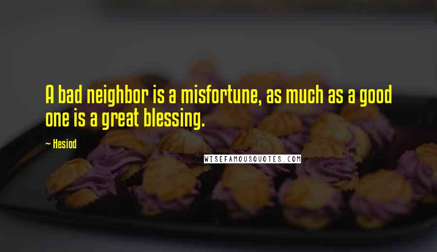 Hesiod Quotes: A bad neighbor is a misfortune, as much as a good one is a great blessing.