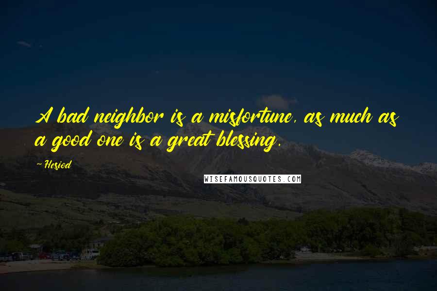 Hesiod Quotes: A bad neighbor is a misfortune, as much as a good one is a great blessing.