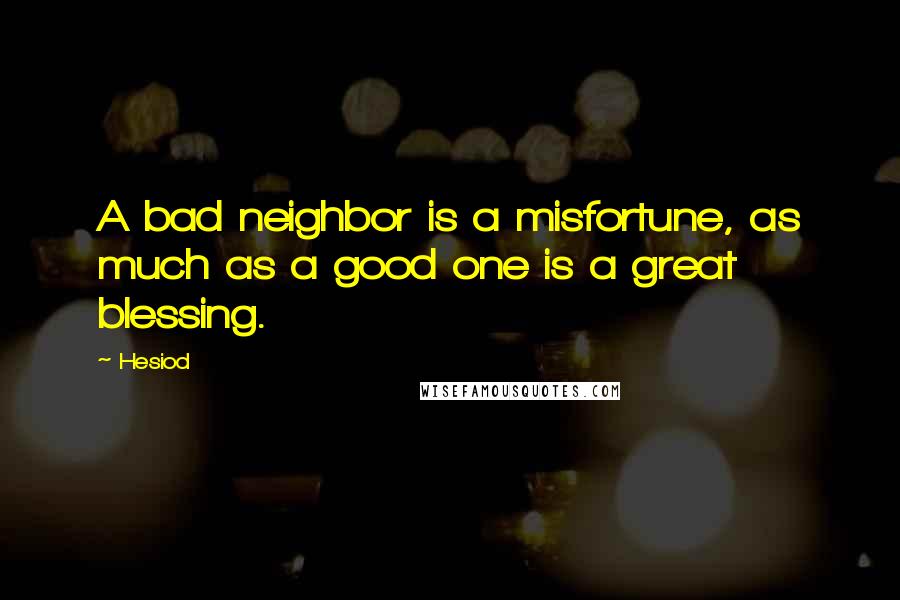 Hesiod Quotes: A bad neighbor is a misfortune, as much as a good one is a great blessing.