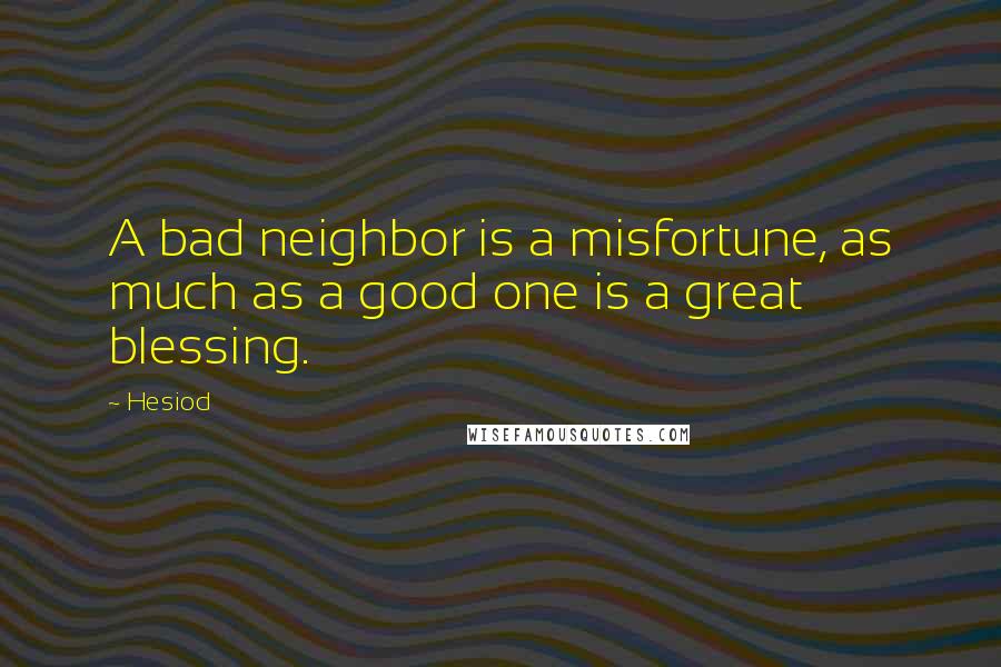 Hesiod Quotes: A bad neighbor is a misfortune, as much as a good one is a great blessing.