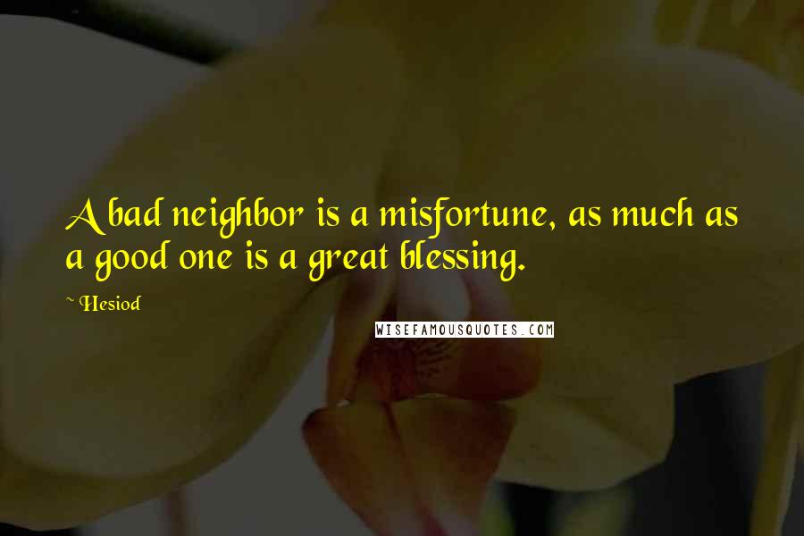 Hesiod Quotes: A bad neighbor is a misfortune, as much as a good one is a great blessing.