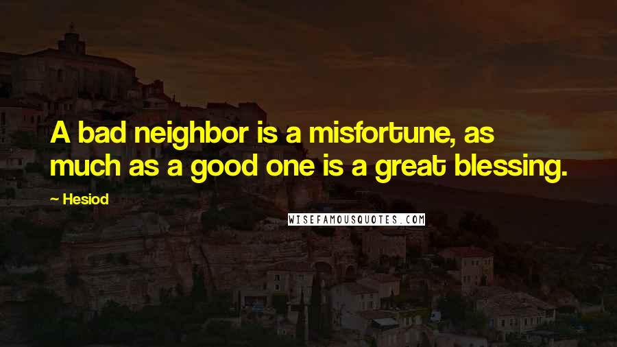 Hesiod Quotes: A bad neighbor is a misfortune, as much as a good one is a great blessing.