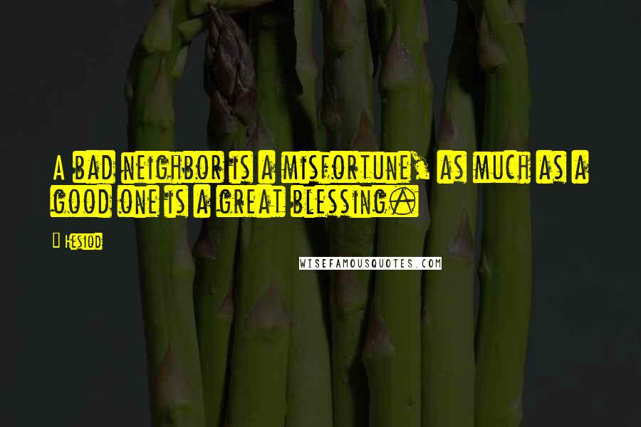 Hesiod Quotes: A bad neighbor is a misfortune, as much as a good one is a great blessing.