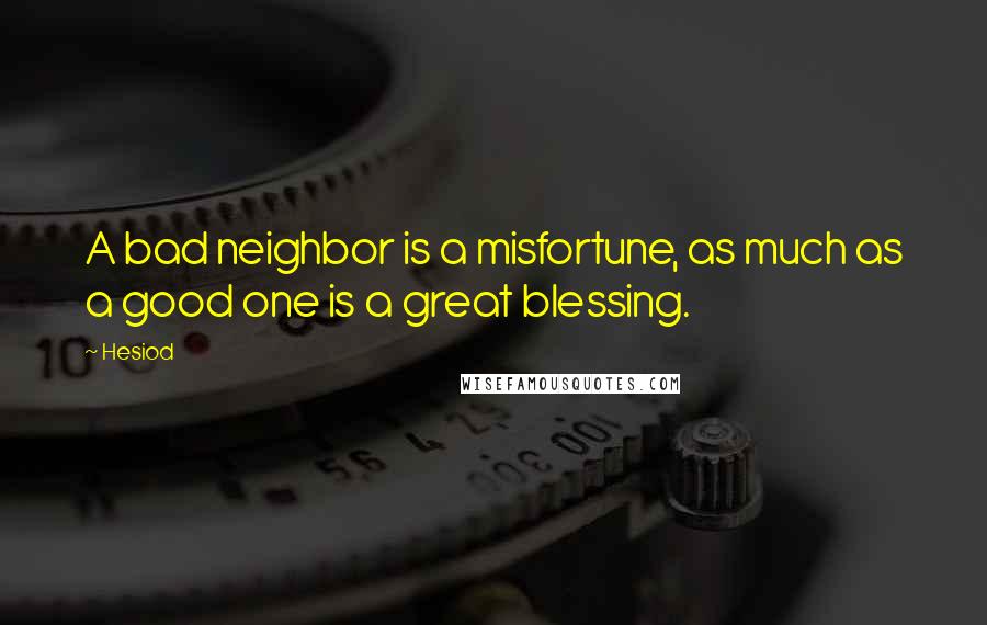 Hesiod Quotes: A bad neighbor is a misfortune, as much as a good one is a great blessing.