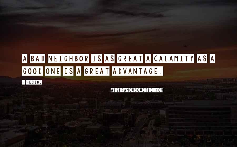 Hesiod Quotes: A bad neighbor is as great a calamity as a good one is a great advantage.