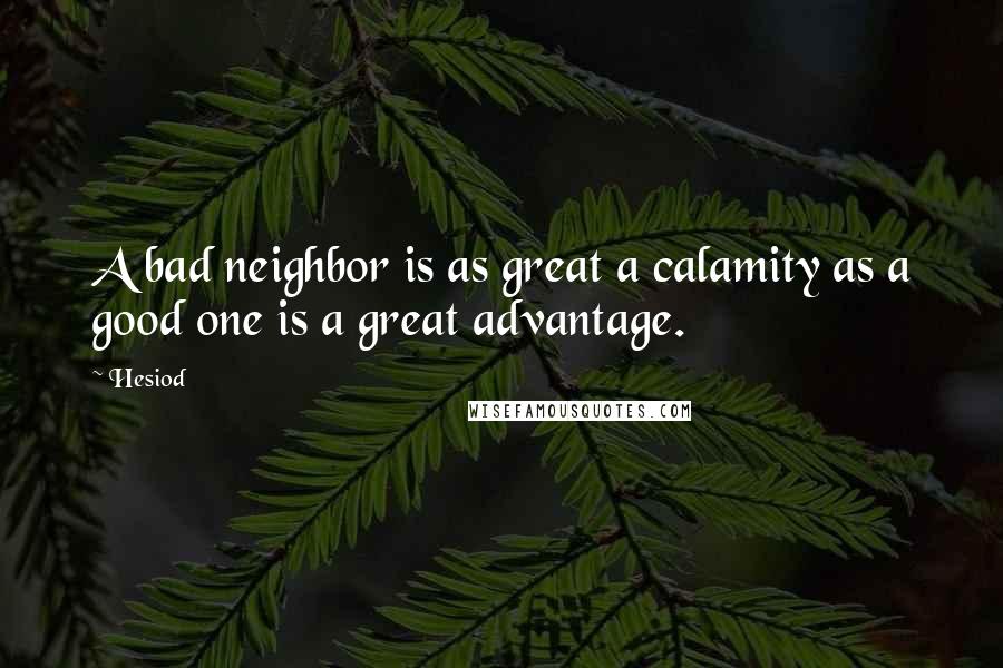 Hesiod Quotes: A bad neighbor is as great a calamity as a good one is a great advantage.