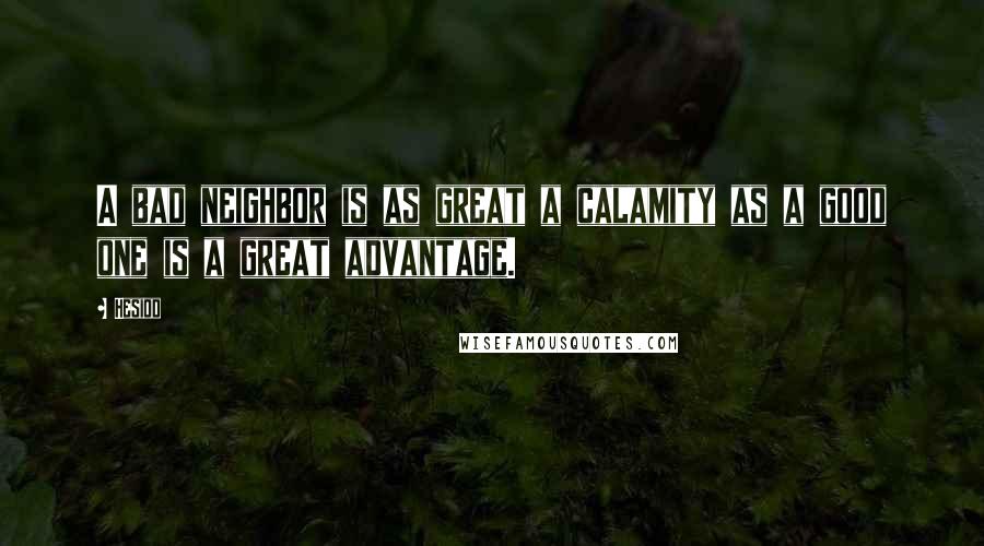 Hesiod Quotes: A bad neighbor is as great a calamity as a good one is a great advantage.