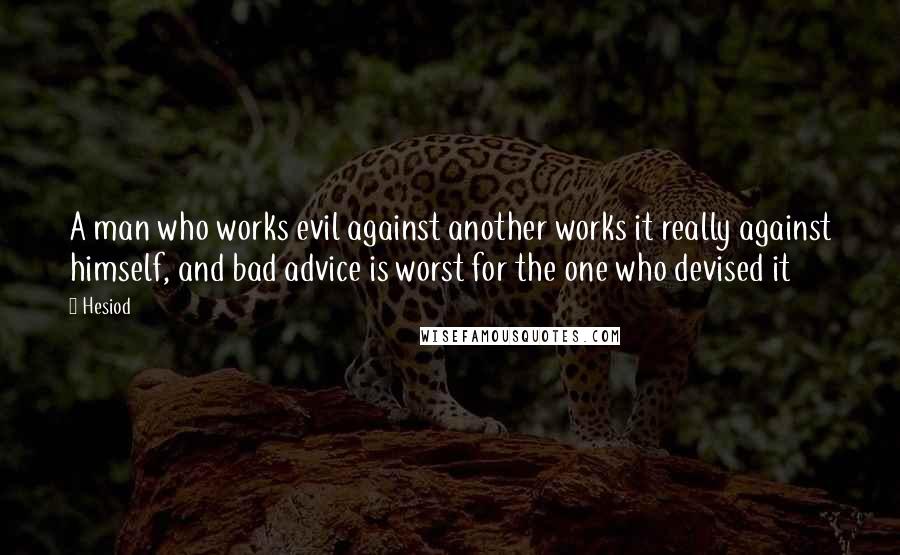 Hesiod Quotes: A man who works evil against another works it really against himself, and bad advice is worst for the one who devised it