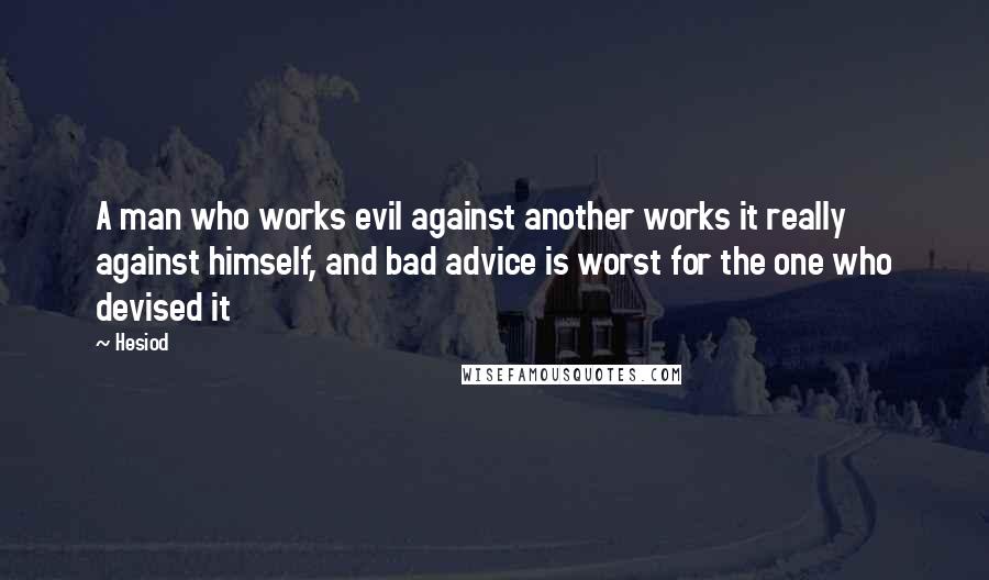 Hesiod Quotes: A man who works evil against another works it really against himself, and bad advice is worst for the one who devised it