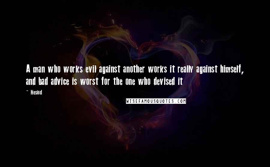 Hesiod Quotes: A man who works evil against another works it really against himself, and bad advice is worst for the one who devised it