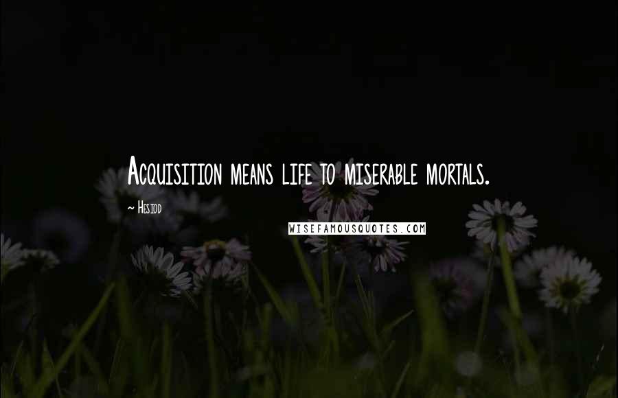 Hesiod Quotes: Acquisition means life to miserable mortals.