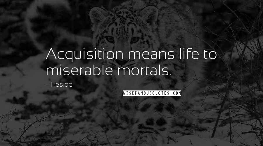 Hesiod Quotes: Acquisition means life to miserable mortals.
