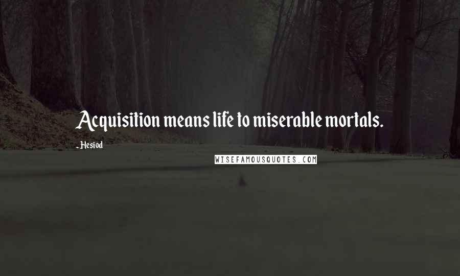 Hesiod Quotes: Acquisition means life to miserable mortals.