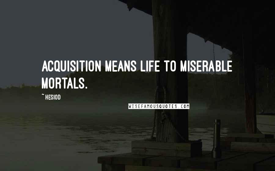 Hesiod Quotes: Acquisition means life to miserable mortals.