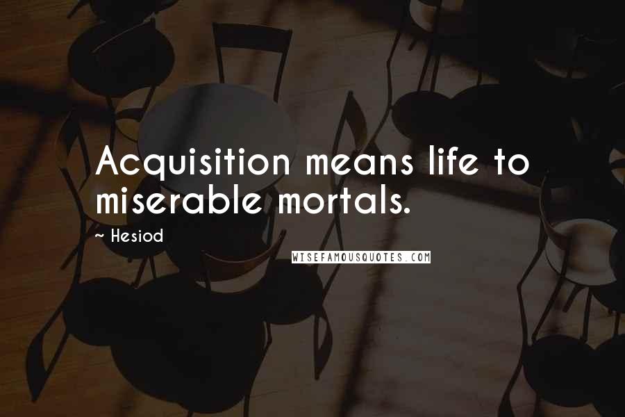 Hesiod Quotes: Acquisition means life to miserable mortals.