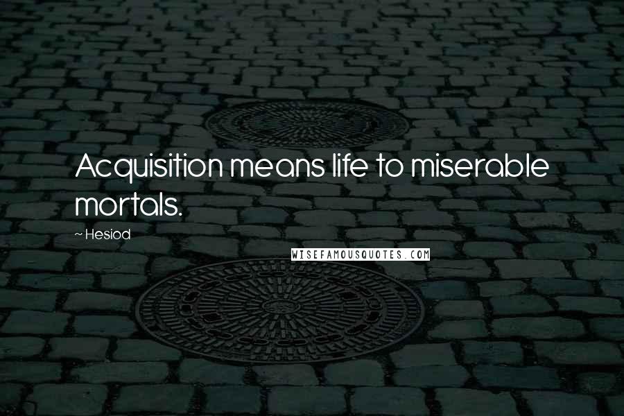 Hesiod Quotes: Acquisition means life to miserable mortals.