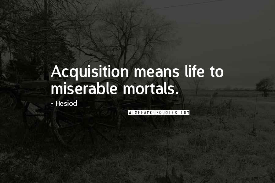 Hesiod Quotes: Acquisition means life to miserable mortals.