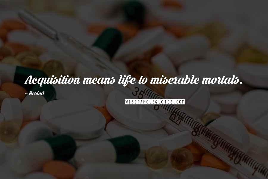 Hesiod Quotes: Acquisition means life to miserable mortals.
