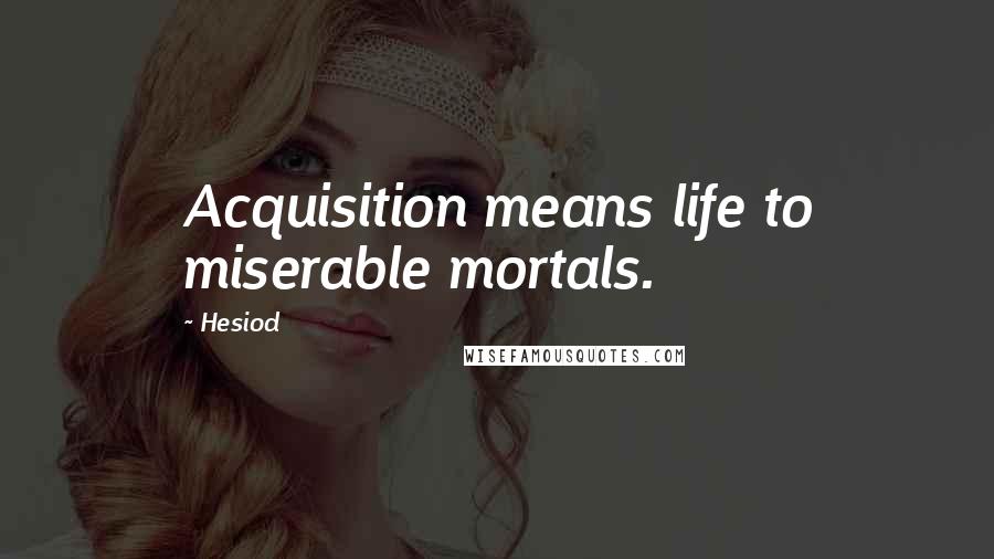 Hesiod Quotes: Acquisition means life to miserable mortals.