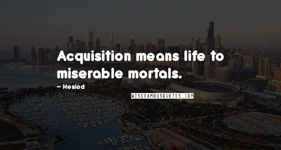 Hesiod Quotes: Acquisition means life to miserable mortals.