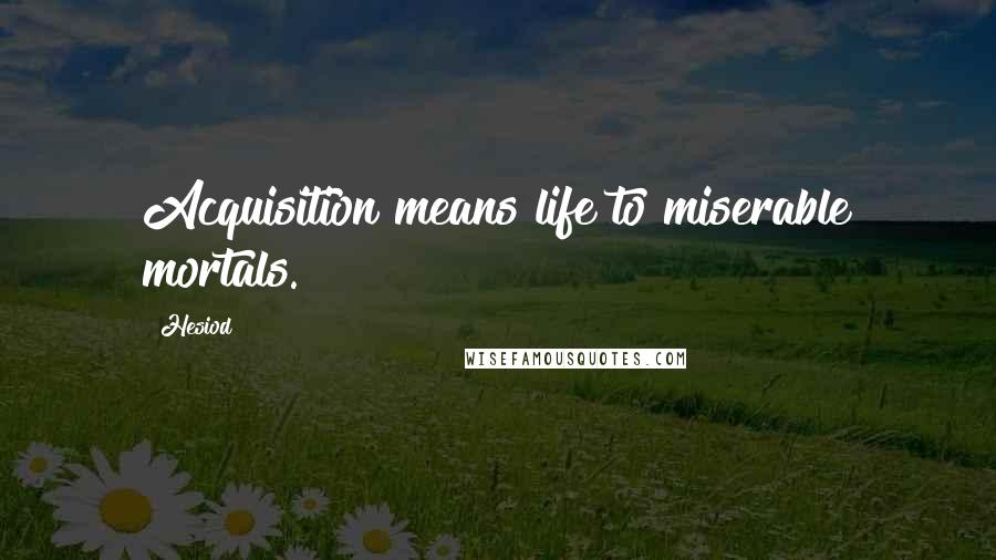 Hesiod Quotes: Acquisition means life to miserable mortals.