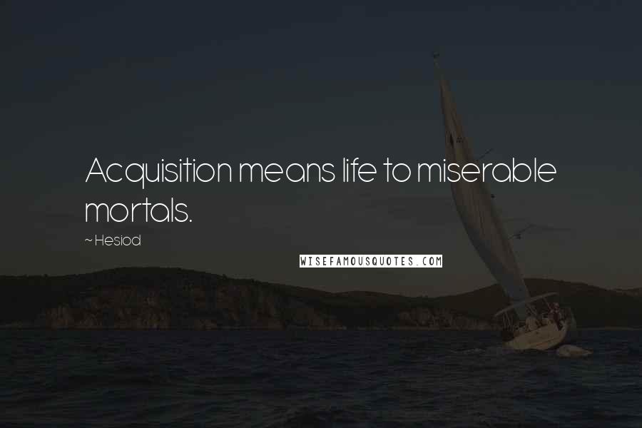 Hesiod Quotes: Acquisition means life to miserable mortals.