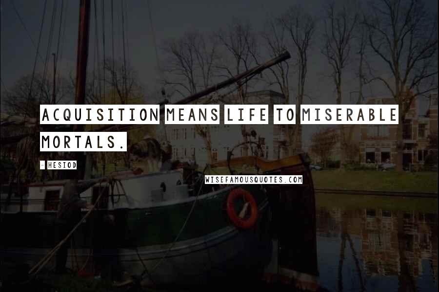 Hesiod Quotes: Acquisition means life to miserable mortals.