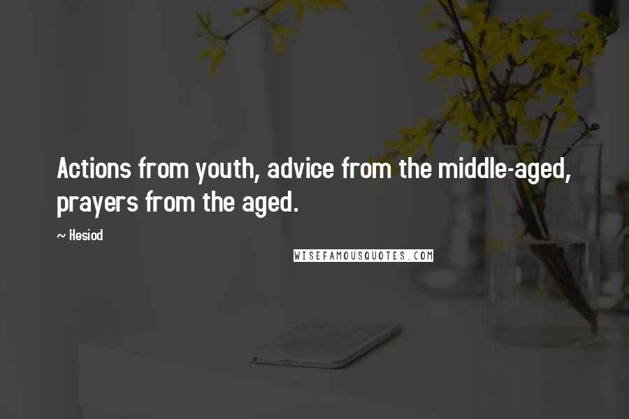 Hesiod Quotes: Actions from youth, advice from the middle-aged, prayers from the aged.