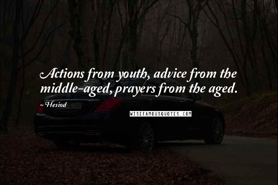 Hesiod Quotes: Actions from youth, advice from the middle-aged, prayers from the aged.