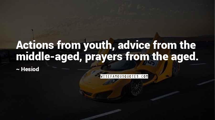 Hesiod Quotes: Actions from youth, advice from the middle-aged, prayers from the aged.