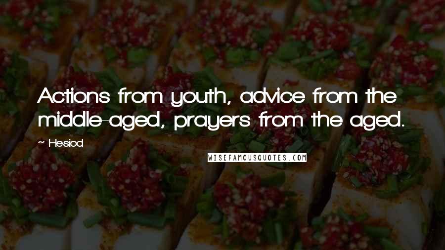Hesiod Quotes: Actions from youth, advice from the middle-aged, prayers from the aged.