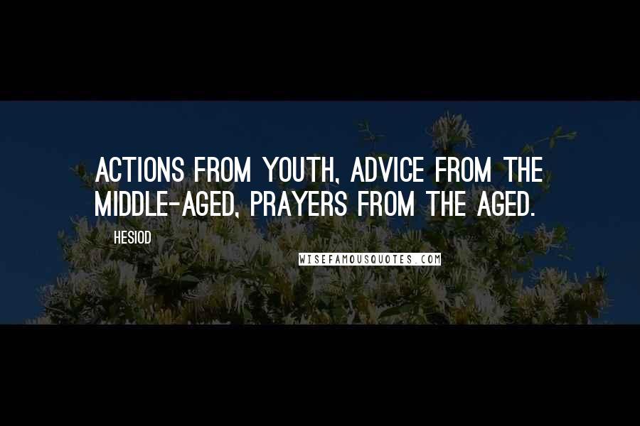 Hesiod Quotes: Actions from youth, advice from the middle-aged, prayers from the aged.