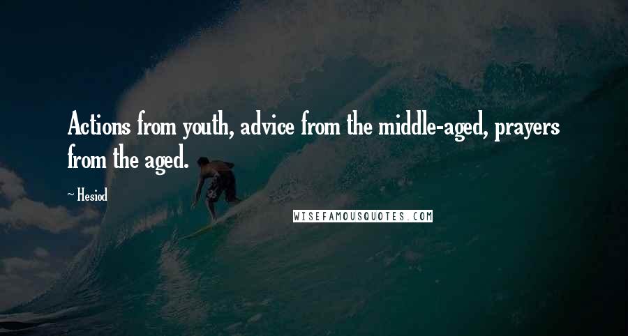 Hesiod Quotes: Actions from youth, advice from the middle-aged, prayers from the aged.