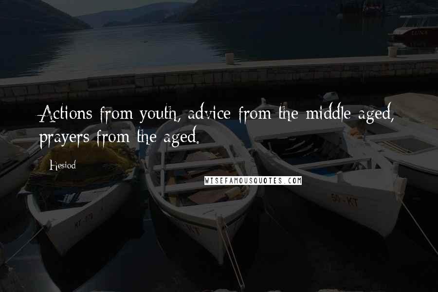 Hesiod Quotes: Actions from youth, advice from the middle-aged, prayers from the aged.