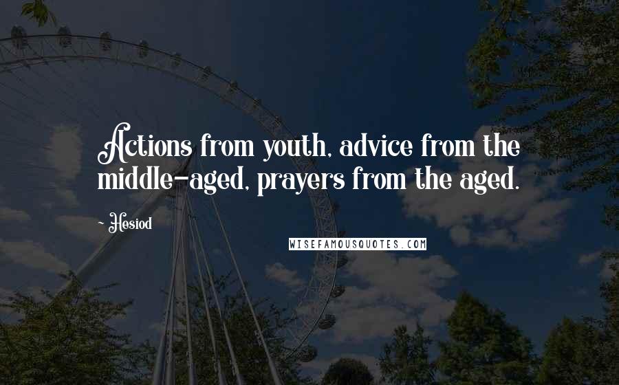 Hesiod Quotes: Actions from youth, advice from the middle-aged, prayers from the aged.