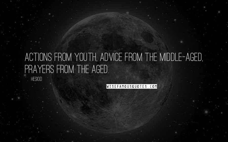Hesiod Quotes: Actions from youth, advice from the middle-aged, prayers from the aged.