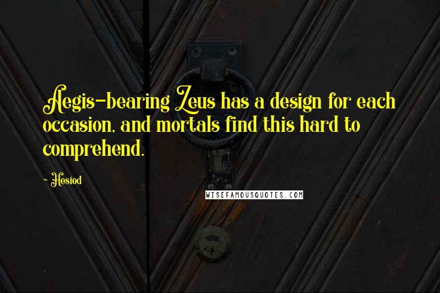 Hesiod Quotes: Aegis-bearing Zeus has a design for each occasion, and mortals find this hard to comprehend.