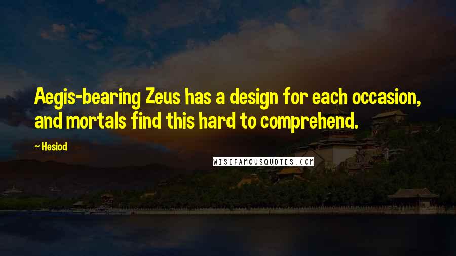 Hesiod Quotes: Aegis-bearing Zeus has a design for each occasion, and mortals find this hard to comprehend.