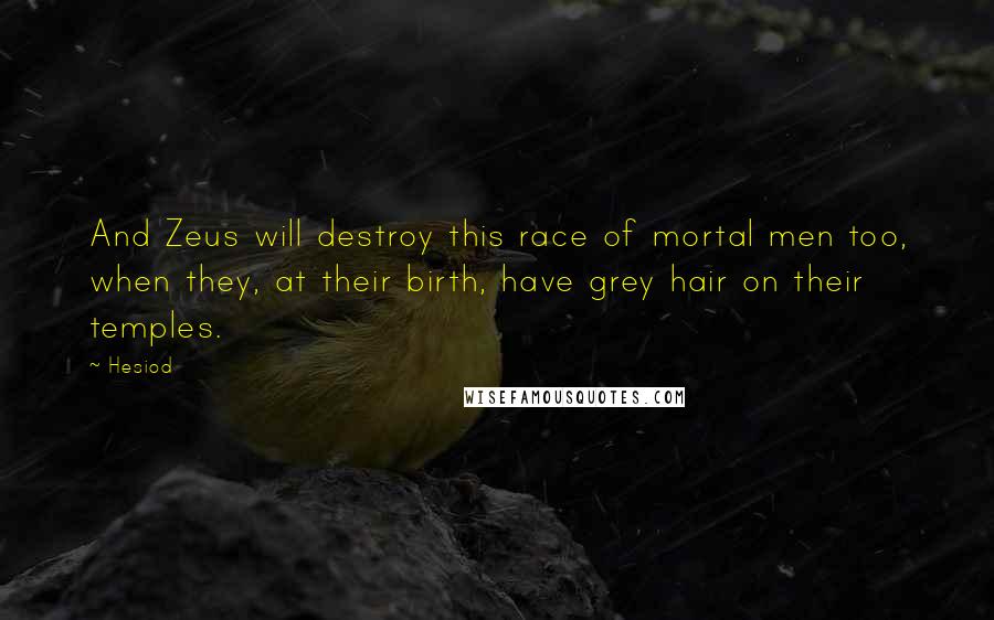 Hesiod Quotes: And Zeus will destroy this race of mortal men too, when they, at their birth, have grey hair on their temples.